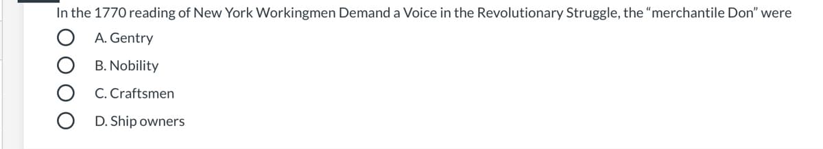 In the 1770 reading of New York Workingmen Demand a Voice in the Revolutionary Struggle, the “merchantile Don" were
O A. Gentry
B. Nobility
C. Craftsmen
D. Ship owners
