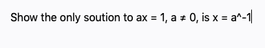 Show the only soution to ax = 1, a ± 0, is x = a^-1|
