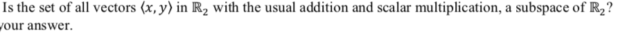 Is the set of all vectors (x, y) in R, with the usual addition and scalar multiplication, a subspace of R,?
your answer.
