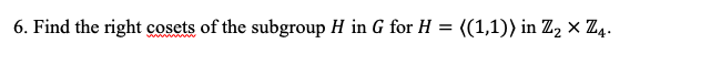 6. Find the right cosets of the subgroup H in G for H = ((1,1)) in Z, × Z4.
