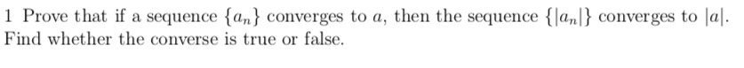 1 Prove that if a sequence {an} converges to a, then the sequence {|a„|} converges to |a|.
Find whether the converse is true or false.
