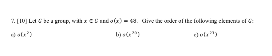 7. [10] Let G be a group, with x E G and o (x) = 48. Give the order of the following elements of G:
a) o(x²)
b) o (x20)
c) o(x23)
