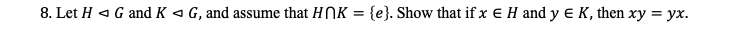 8. Let H 4 G and K a G, and assume that HNK = {e}. Show that if x E H and y e K, then xy = yx.
