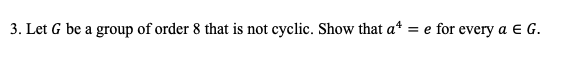 3. Let G be a group of order 8 that is not cyclic. Show that at = e for every a e G.
