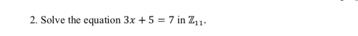 2. Solve the equation 3x + 5 = 7 in Z11.
