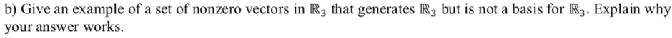 b) Give an example of a set of nonzero vectors in R3 that generates R3 but is not a basis for R3. Explain why
your answer works.
