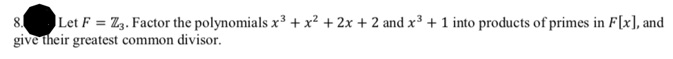 8. Let F = Z3. Factor the polynomials x³ + x² + 2x + 2 and x³ + 1 into products of primes in F[x], and
give their greatest common divisor.
