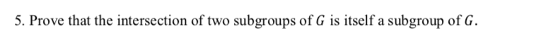 **Proof: Intersection of Two Subgroups**

**Statement:** Prove that the intersection of two subgroups of \( G \) is itself a subgroup of \( G \).

**Proof Outline:**

To prove this, we need to show that the intersection of two subgroups, say \( H \) and \( K \), of a group \( G \) is also a subgroup of \( G \). Let's denote the intersection by \( H \cap K \).

**1. Non-Empty Intersection:**
   - Since both \( H \) and \( K \) are subgroups, they both contain the identity element \( e \) of \( G \).
   - Therefore, the identity element \( e \) is also in \( H \cap K \).

**2. Closure:**
   - Take any two elements \( a, b \in H \cap K \).
   - Since \( a \) and \( b \) are in both \( H \) and \( K \), and both \( H \) and \( K \) are subgroups, the product \( ab \) is in \( H \) and \( ab \) is in \( K \).
   - Thus, \( ab \) is in \( H \cap K \).

**3. Inverses:**
   - Take any element \( a \in H \cap K \).
   - Since \( a \) is in both \( H \) and \( K \), and both \( H \) and \( K \) are subgroups, the inverse \( a^{-1} \) is in \( H \) and \( a^{-1} \) is in \( K \).
   - Thus, \( a^{-1} \) is in \( H \cap K \).

By satisfying these conditions (non-empty intersection, closure, and inverses), \( H \cap K \) is a subgroup of \( G \). 

This completes the proof.