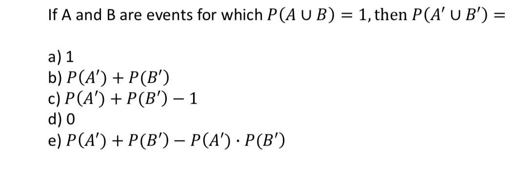 If A and B are events for which P(A U B) = 1,then P(A' U B') =
a) 1
b) Р(А') + P(В")
c) P(A) + P(Β') - 1
d) 0
e) P(A') + P(B') – P(A') · P(B')
