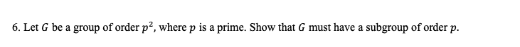 6. Let G be a group of order p², where p is a prime. Show that G must have a subgroup of order p.
