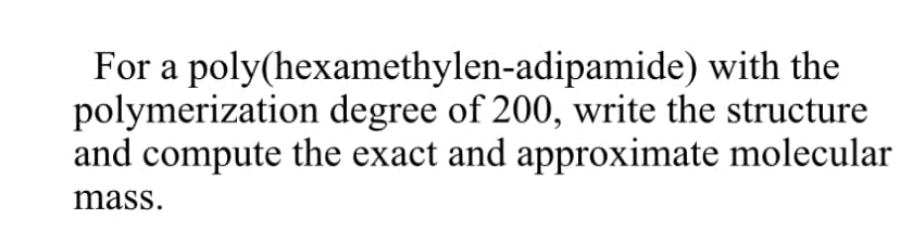 with the
For a poly(hexamethylen-adipamide)
polymerization degree of 200, write the structure
and compute the exact and approximate molecular
mass.