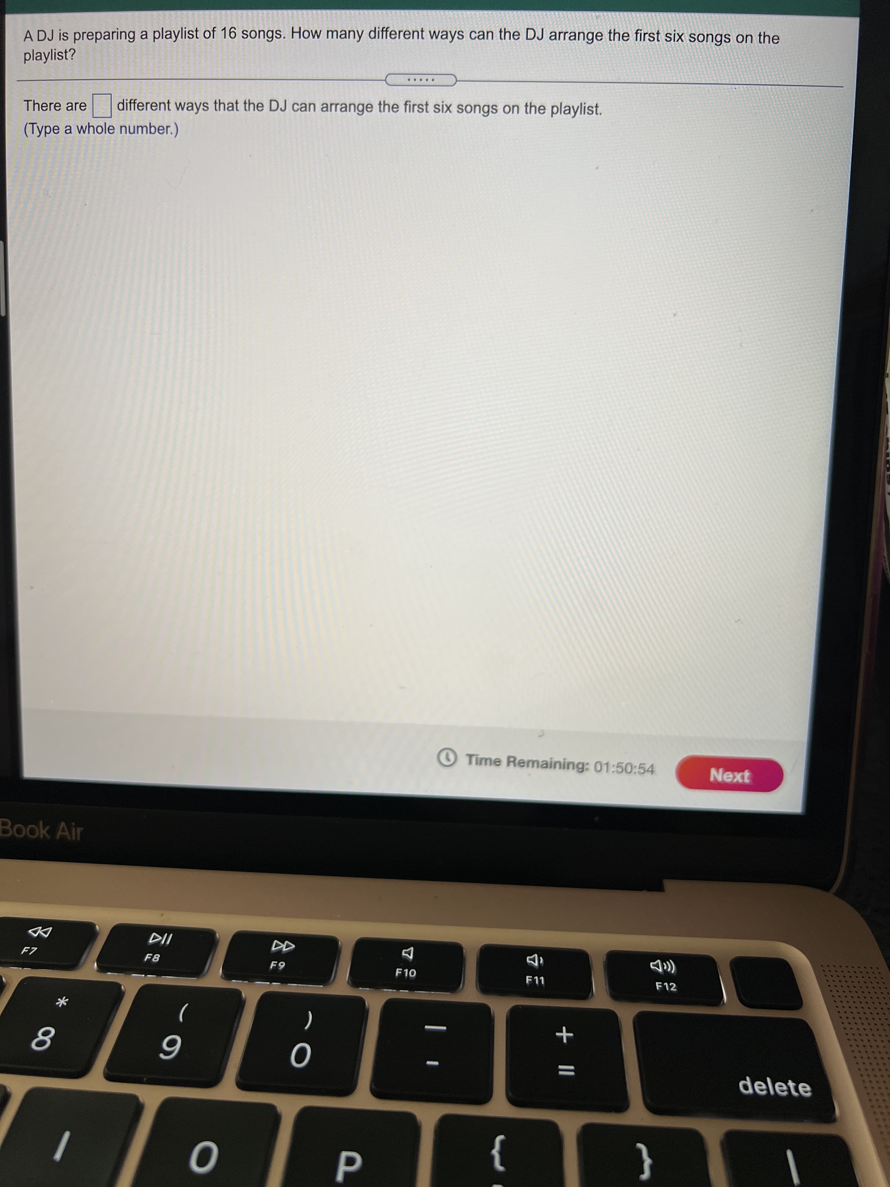 + |I
立E
P
云足
A DJ is preparing a playlist of 16 songs. How many different ways can the DJ arrange the first six songs on the
playlist?
There are
different ways that the DJ can arrange the first six songs on the playlist.
(Type a whole number.)
O Time Remaining: 01:50:54
Next
Book Air
F7
F10
F12
)
-
(
delete
}
{
