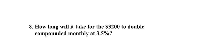 8. How long will it take for the $3200 to double
compounded monthly at 3.5%?
