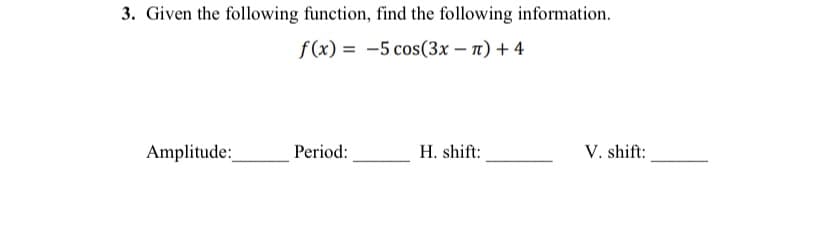 3. Given the following function, find the following information.
f (x) = -5 cos(3x – n) + 4
Amplitude:
Period:
H. shift:
V. shift:
