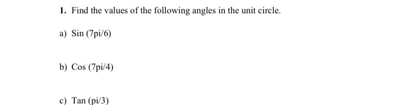 1. Find the values of the following angles in the unit circle.
a) Sin (7pi/6)
b) Cos (7pi/4)
c) Tan (pi/3)
