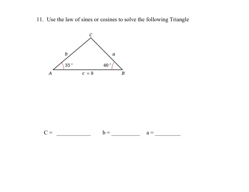 11. Use the law of sines or cosines to solve the following Triangle
b
a
35°
40°
A
c = 8
B
C =
b =
a
