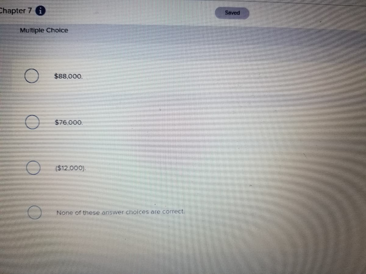 Chapter 7 6
Saved
Multiple Choice
$88,000.
$76,000.
($12.000).
None of these answer choices are correct.
