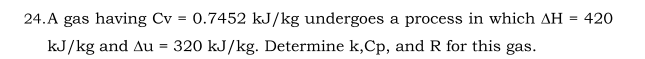 24.A gas having Cv = 0.7452 kJ/kg undergoes a process in which AH = 420
%3D
kJ/kg and Au = 320 kJ/kg. Determine k,Cp, and R for this gas.
