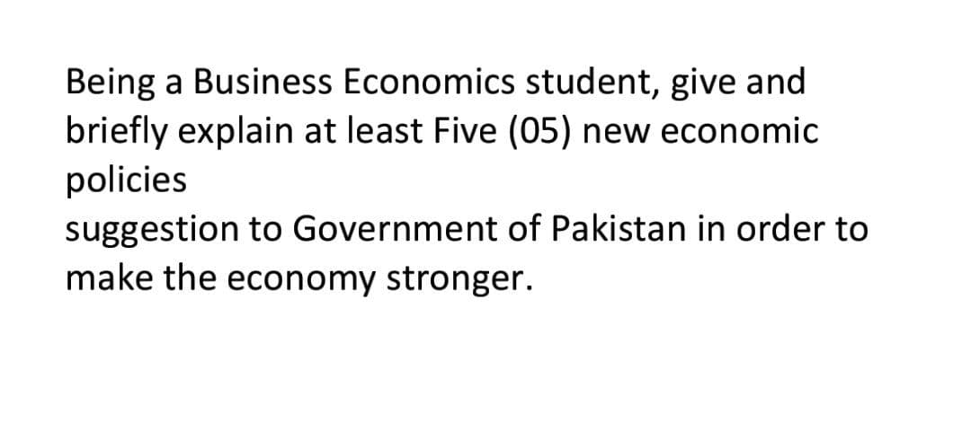 Being a Business Economics student, give and
briefly explain at least Five (05) new economic
policies
suggestion to Government of Pakistan in order to
make the economy stronger.
