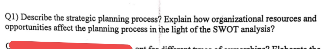 Q1) Describe the strategic planning process? Explain how organizational resources and
opportunities affect the planning process in the light of the SWOT analysis?
nt for dicE
hine? R
