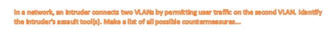 In a network, an Intruder connects two VLANS by permitting user traffic on the second VLAN. Identify
the Intruder's asa ult tool(s). Make a list of all possibie countermeasures.
