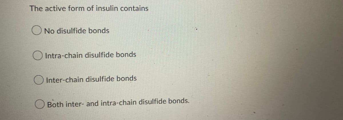 The active form of insulin contains
No disulfide bonds
Intra-chain disulfide bonds
Inter-chain disulfide bonds
Both inter- and intra-chain disulfide bonds.