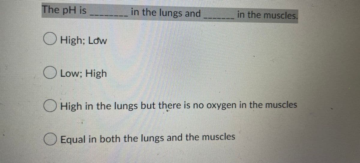 The pH is
High; Low
O Low; High
in the lungs and
in the muscles.
High in the lungs but there is no oxygen in the muscles
Equal in both the lungs and the muscles