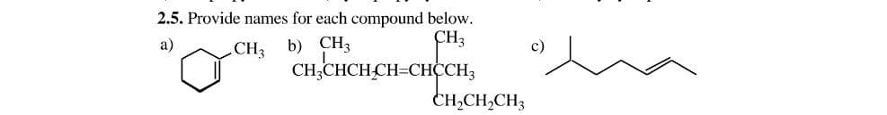 2.5. Provide names for each compound below.
CH3
a)
CH3
b) CH3
c)
CH,CHCH CH=CHCCH;
CH,CH,CH3
