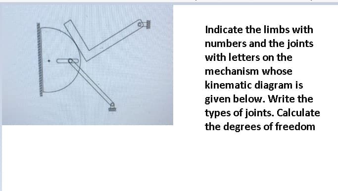 Indicate the limbs with
numbers and the joints
with letters on the
mechanism whose
kinematic diagram is
given below. Write the
types of joints. Calculate
the degrees of freedom
