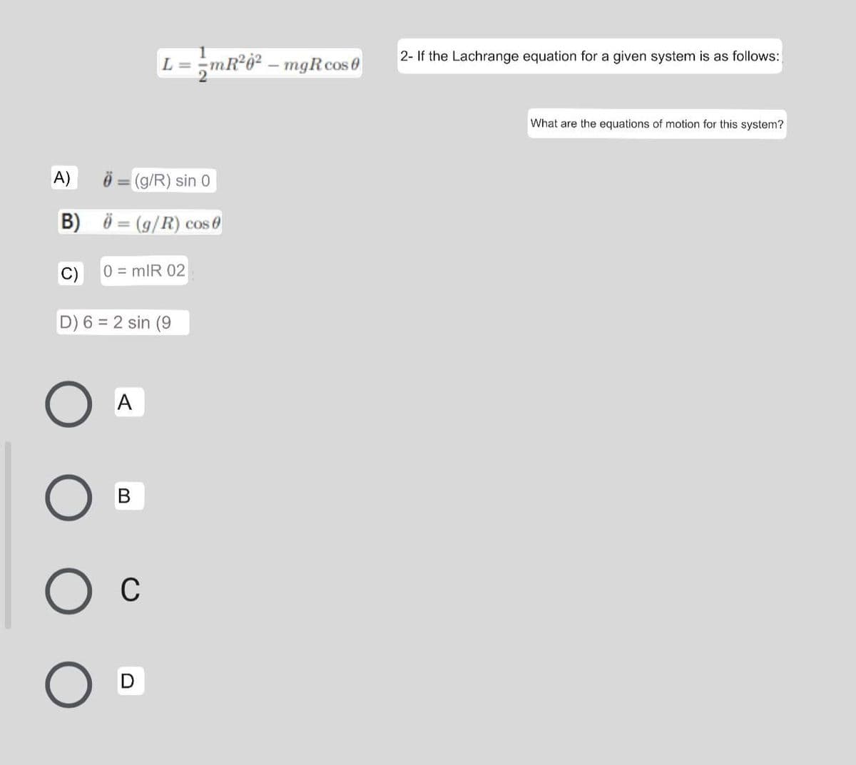 L = ;mR°ö² – mgRcos 0
2- If the Lachrange equation for a given system is as follows:
What are the equations of motion for this system?
A)
Ö = (g/R) sin 0
B) Ö = (g/R) cos 0
C)
0=mlR 02
D) 6 = 2 sin (9
A
Ос

