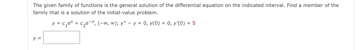 The given family of functions is the general solution of the differential equation on the indicated interval. Find a member of the
family that is a solution of the initial-value problem.
y = c₁ex + c₂e-x, (-∞, ); y" - y = 0, y(0) = 0, y'(0) = 5
y =