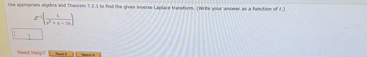 Use appropriate algebra and Theorem 7.2.1 to find the given inverse Laplace transform. (Write your answer as a function of t.)
Need Help?
56
Read It
Watch It