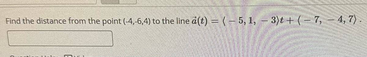 Find the distance from the point (-4,-6,4) to the line a(t) = ( – 5, 1, − 3)t + (− 7, — 4, 7)
FEAT