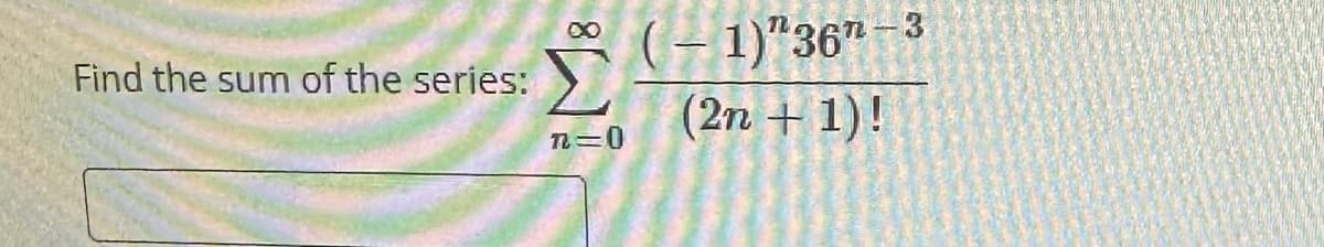 Find the sum of the series:
∞
n=0
n-3
(-1)"36"
(2n + 1)!