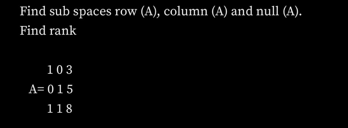 Find sub spaces row (A), column (A) and null (A).
Find rank
103
A=015
118