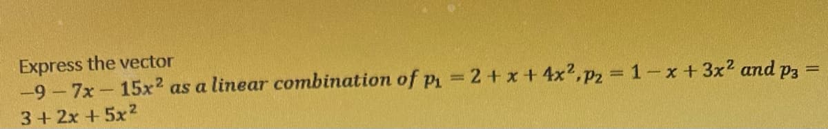 Express the vector
-9-7x- 15x² as a linear combination of p₁ = 2 + x +4x², p₂ = 1- x + 3x² and p3
3 + 2x + 5x²