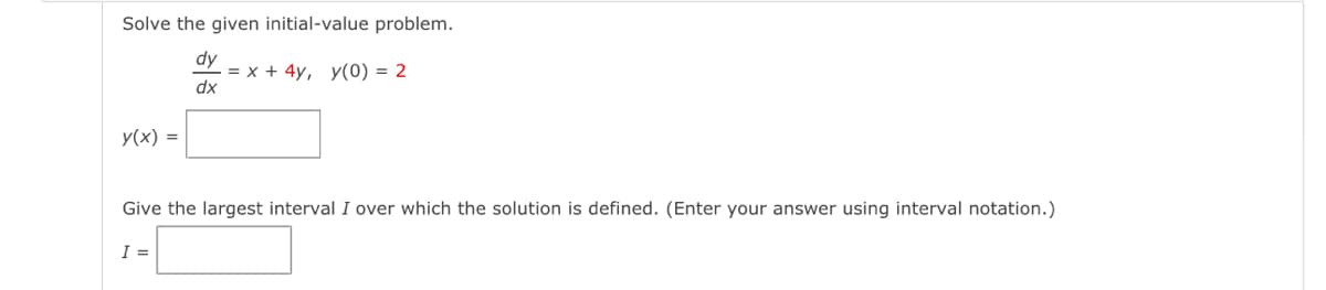 Solve the given initial-value problem.
dy
dx
y(x) =
=x + 4y, y(0) = 2
Give the largest interval I over which the solution is defined. (Enter your answer using interval notation.)
I =