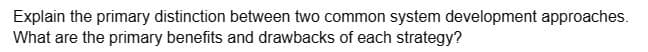 Explain the primary distinction between two common system development approaches.
What are the primary benefits and drawbacks of each strategy?