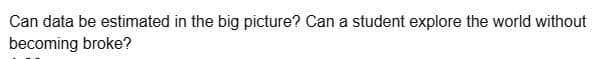 Can data be estimated in the big picture? Can a student explore the world without
becoming broke?