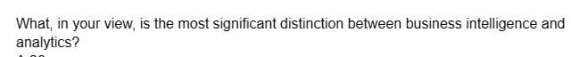 What, in your view, is the most significant distinction between business intelligence and
analytics?