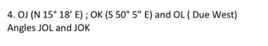 4. OJ (N 15° 18' E) ; OK (S 50° 5" E) and OL (Due West)
Angles JOL and JOK