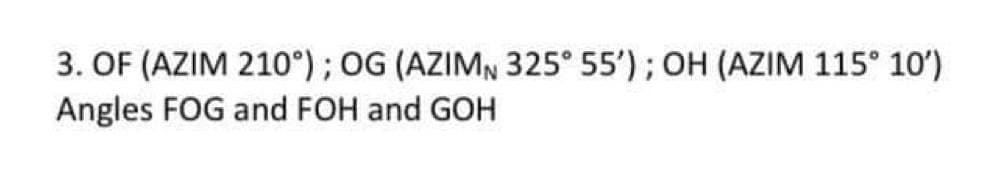 3. OF (AZIM 210°); OG (AZIMN 325° 55'); OH (AZIM 115° 10')
Angles FOG and FOH and GOH