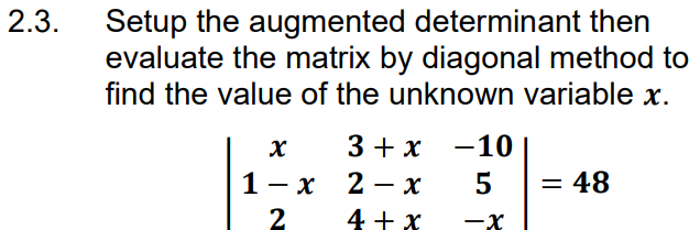 2.3.
Setup the augmented determinant then
evaluate the matrix by diagonal method to
find the value of the unknown variable x.
X
1 x
2
3+x
2
x
4 + x
-
-10
5
-X
= 48