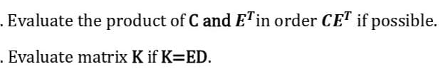 . Evaluate the product of C and ET in order CET if possible.
. Evaluate matrix K if K=ED.