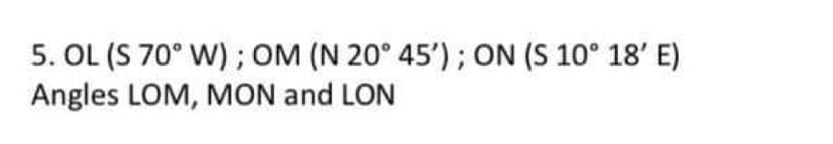 5. OL (S 70° W); OM (N 20° 45'); ON (S 10° 18' E)
Angles LOM, MON and LON