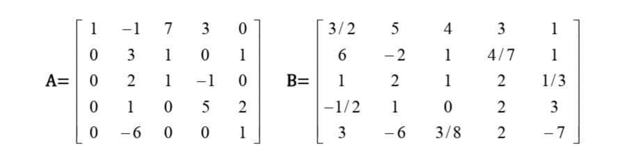 A=
1
0
0
0
0
-1
3
2
1
-6
7
30 ..
10
1
0 5
00
-1
0
1
0
2
1
B=
3/2
6
1
-1/2
3
5
-2
2
1
-6
4
1
1
0
3/8
3
4/7
2
22
2
1
1
1/3
3
-7