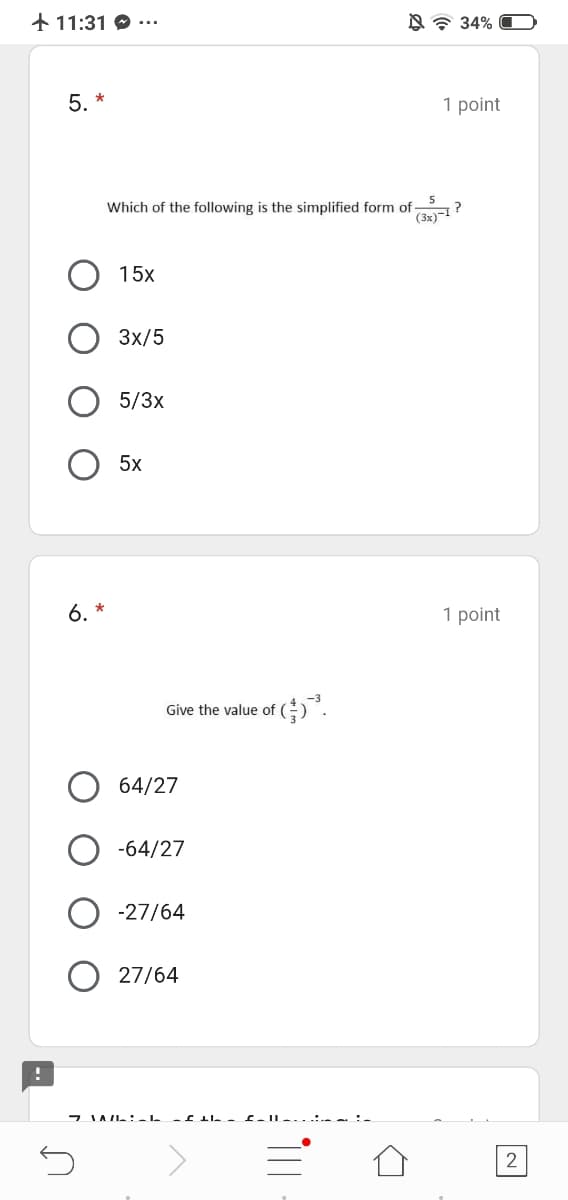 + 11:31
N 7 34%
5. *
1 point
5
Which of the following is the simplified form of
(3x)1?
15x
3x/5
5/3x
5x
6. *
1 point
Give the value of
64/27
-64/27
-27/64
27/64
2
