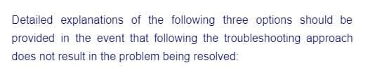 Detailed explanations of the following three options should be
provided in the event that following the troubleshooting approach
does not result in the problem being resolved: