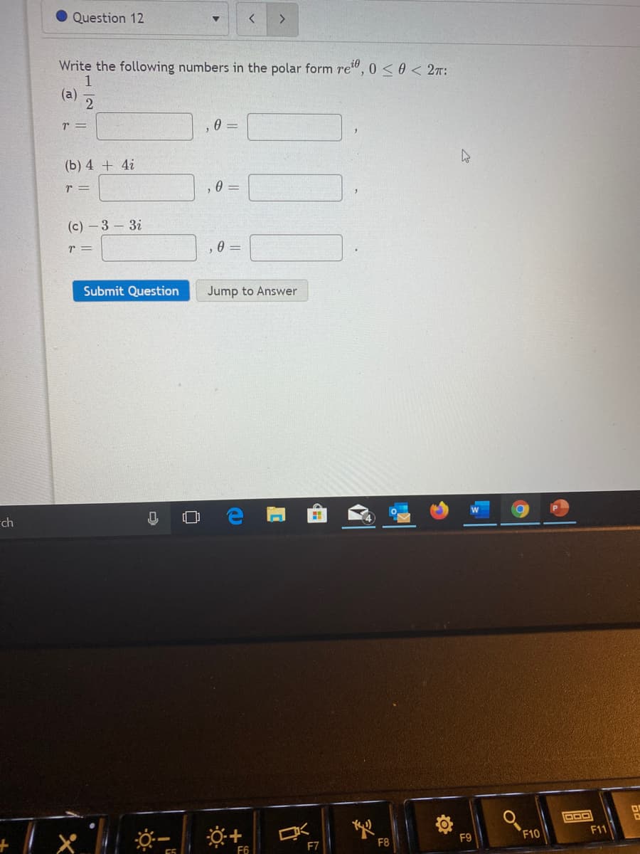 Question 12
Write the following numbers in the polar form re", C
1
(a)
,0<0< 2T:
r =
A =
(b) 4 + 4i
r =
(c) -3 3i
r =
Submit Question
Jump to Answer
-ch
F9
F10
F11
F7
F8
F6
曲
