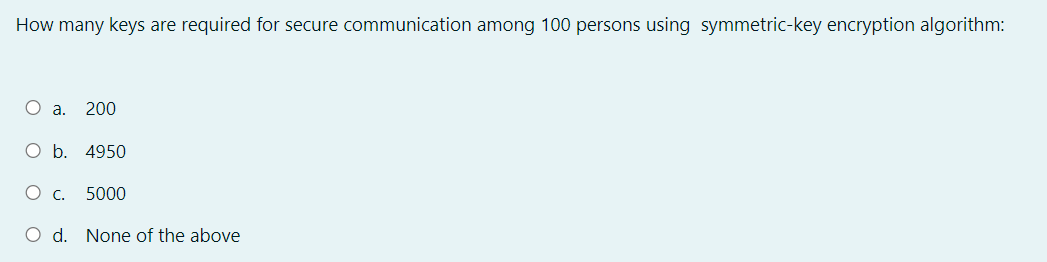 How many keys are required for secure communication among 100 persons using symmetric-key encryption algorithm:
a.
200
O b. 4950
C.
5000
O d. None of the above
